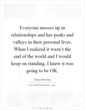 Everyone messes up in relationships and has peaks and valleys in their personal lives. When I realized it wasn’t the end of the world and I would keep on standing, I knew it was going to be OK Picture Quote #1