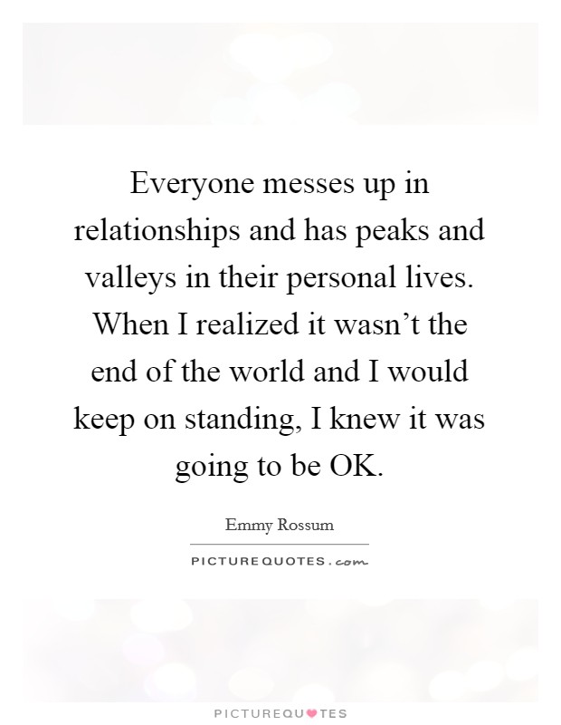 Everyone messes up in relationships and has peaks and valleys in their personal lives. When I realized it wasn't the end of the world and I would keep on standing, I knew it was going to be OK Picture Quote #1