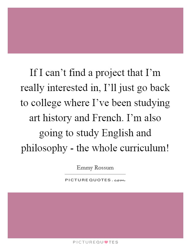 If I can't find a project that I'm really interested in, I'll just go back to college where I've been studying art history and French. I'm also going to study English and philosophy - the whole curriculum! Picture Quote #1