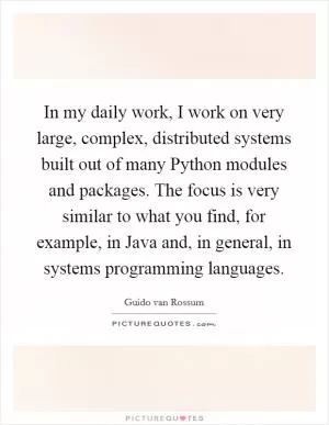 In my daily work, I work on very large, complex, distributed systems built out of many Python modules and packages. The focus is very similar to what you find, for example, in Java and, in general, in systems programming languages Picture Quote #1