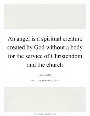 An angel is a spiritual creature created by God without a body for the service of Christendom and the church Picture Quote #1