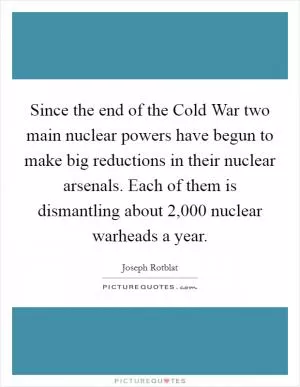 Since the end of the Cold War two main nuclear powers have begun to make big reductions in their nuclear arsenals. Each of them is dismantling about 2,000 nuclear warheads a year Picture Quote #1