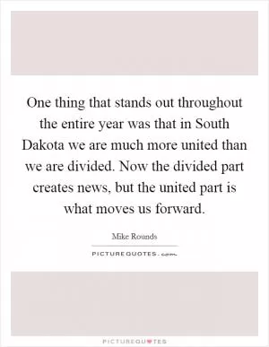 One thing that stands out throughout the entire year was that in South Dakota we are much more united than we are divided. Now the divided part creates news, but the united part is what moves us forward Picture Quote #1