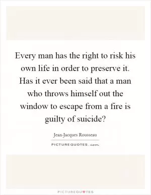 Every man has the right to risk his own life in order to preserve it. Has it ever been said that a man who throws himself out the window to escape from a fire is guilty of suicide? Picture Quote #1