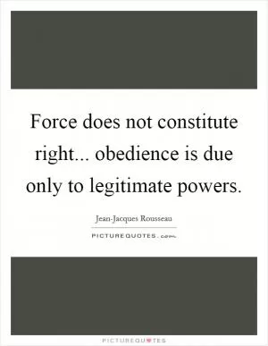 Force does not constitute right... obedience is due only to legitimate powers Picture Quote #1
