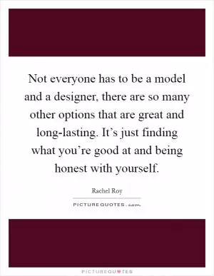 Not everyone has to be a model and a designer, there are so many other options that are great and long-lasting. It’s just finding what you’re good at and being honest with yourself Picture Quote #1