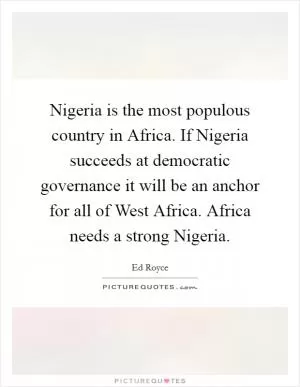 Nigeria is the most populous country in Africa. If Nigeria succeeds at democratic governance it will be an anchor for all of West Africa. Africa needs a strong Nigeria Picture Quote #1