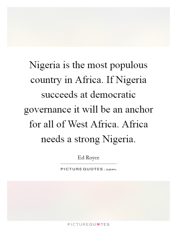 Nigeria is the most populous country in Africa. If Nigeria succeeds at democratic governance it will be an anchor for all of West Africa. Africa needs a strong Nigeria Picture Quote #1