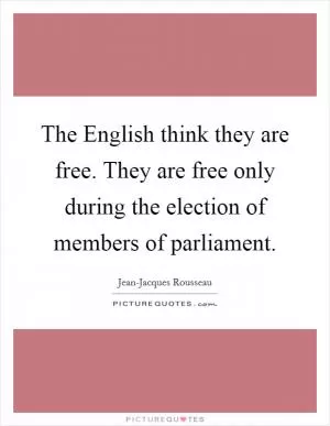 The English think they are free. They are free only during the election of members of parliament Picture Quote #1