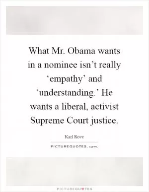 What Mr. Obama wants in a nominee isn’t really ‘empathy’ and ‘understanding.’ He wants a liberal, activist Supreme Court justice Picture Quote #1