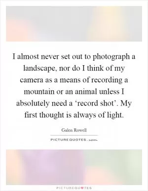 I almost never set out to photograph a landscape, nor do I think of my camera as a means of recording a mountain or an animal unless I absolutely need a ‘record shot’. My first thought is always of light Picture Quote #1