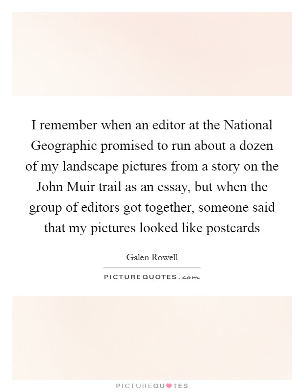 I remember when an editor at the National Geographic promised to run about a dozen of my landscape pictures from a story on the John Muir trail as an essay, but when the group of editors got together, someone said that my pictures looked like postcards Picture Quote #1