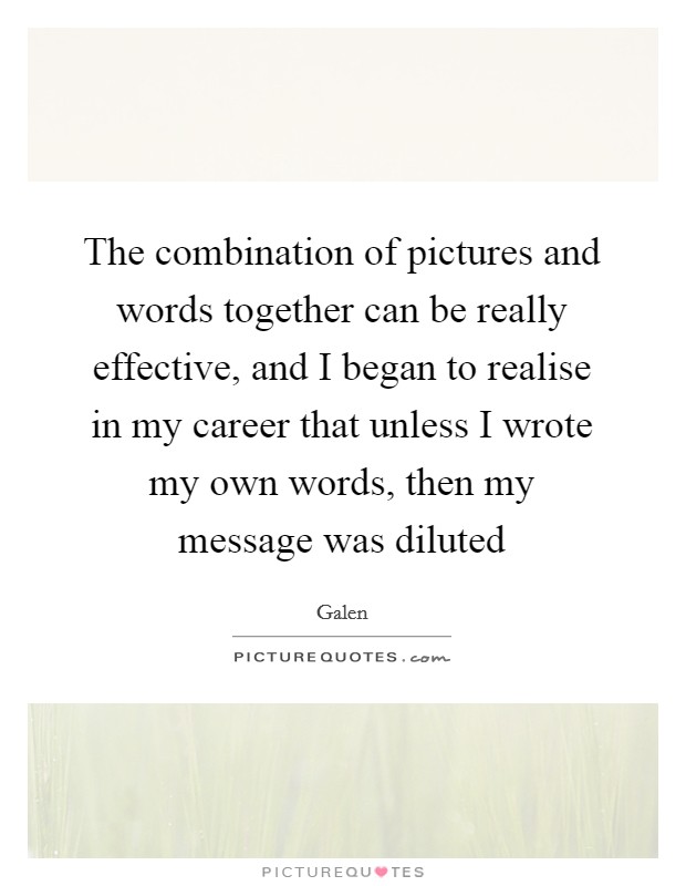 The combination of pictures and words together can be really effective, and I began to realise in my career that unless I wrote my own words, then my message was diluted Picture Quote #1