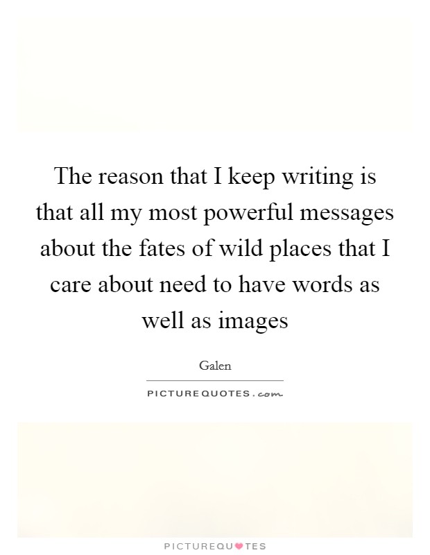 The reason that I keep writing is that all my most powerful messages about the fates of wild places that I care about need to have words as well as images Picture Quote #1