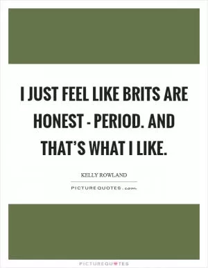 I just feel like Brits are honest - period. And that’s what I like Picture Quote #1