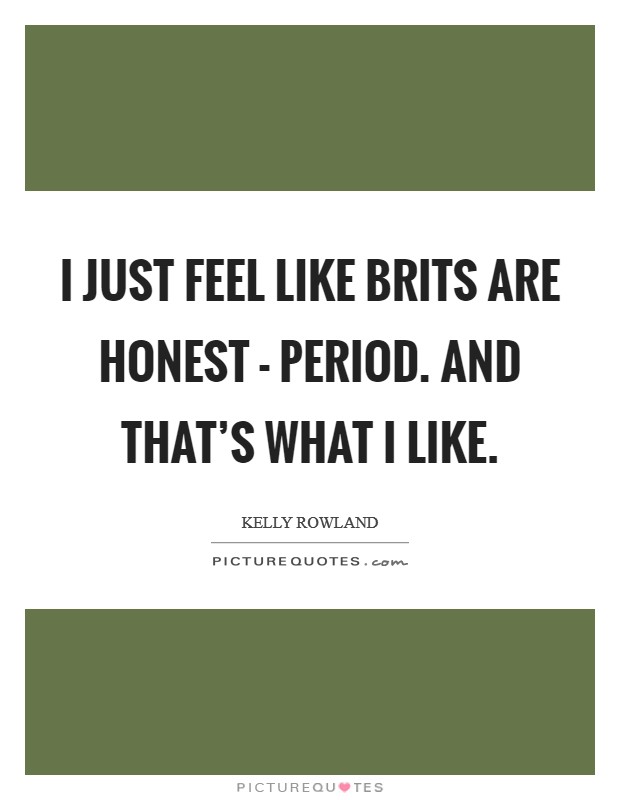 I just feel like Brits are honest - period. And that's what I like Picture Quote #1