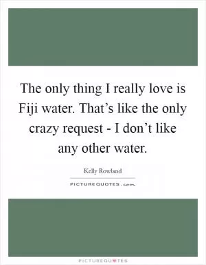 The only thing I really love is Fiji water. That’s like the only crazy request - I don’t like any other water Picture Quote #1