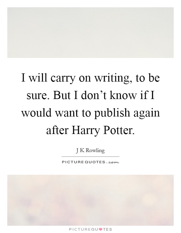 I will carry on writing, to be sure. But I don't know if I would want to publish again after Harry Potter Picture Quote #1