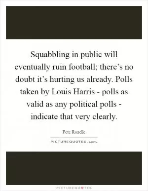 Squabbling in public will eventually ruin football; there’s no doubt it’s hurting us already. Polls taken by Louis Harris - polls as valid as any political polls - indicate that very clearly Picture Quote #1
