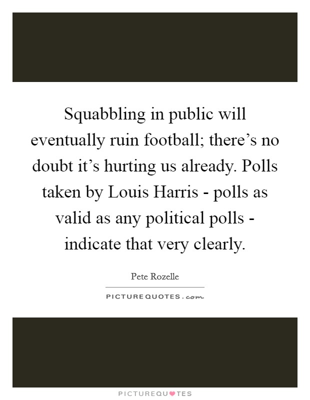 Squabbling in public will eventually ruin football; there's no doubt it's hurting us already. Polls taken by Louis Harris - polls as valid as any political polls - indicate that very clearly Picture Quote #1