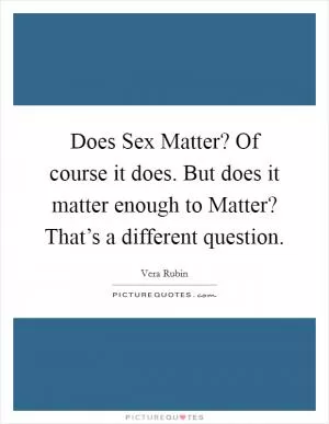 Does Sex Matter? Of course it does. But does it matter enough to Matter? That’s a different question Picture Quote #1