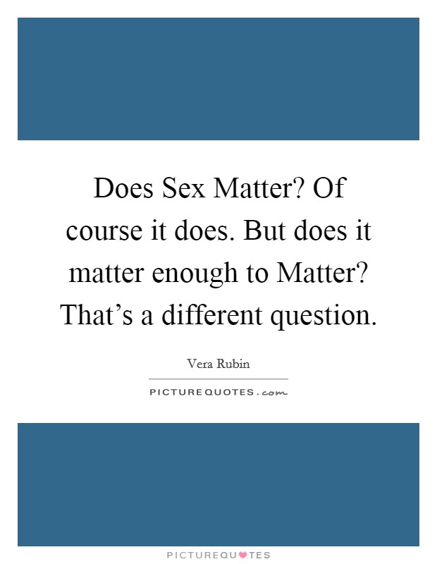 Does Sex Matter? Of course it does. But does it matter enough to Matter? That's a different question Picture Quote #1