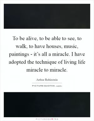 To be alive, to be able to see, to walk, to have houses, music, paintings - it’s all a miracle. I have adopted the technique of living life miracle to miracle Picture Quote #1