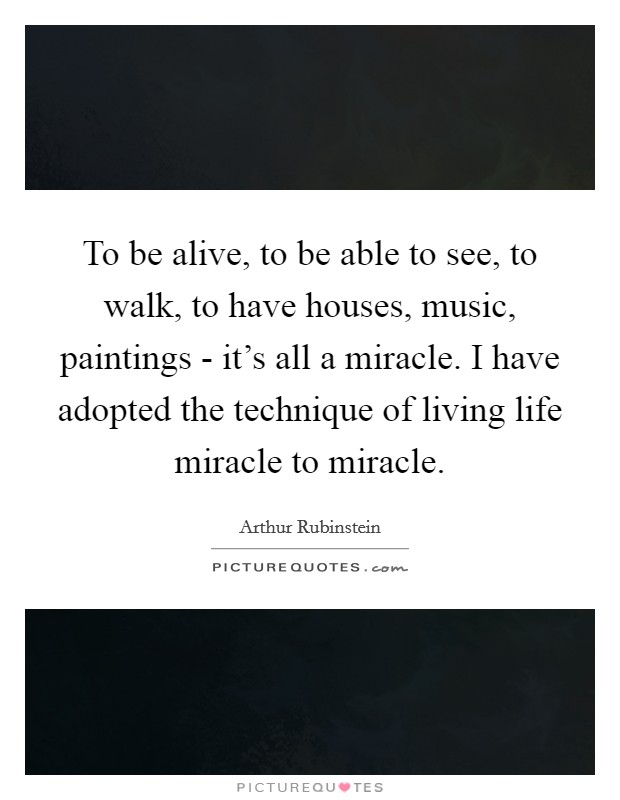 To be alive, to be able to see, to walk, to have houses, music, paintings - it's all a miracle. I have adopted the technique of living life miracle to miracle Picture Quote #1