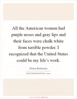 All the American women had purple noses and gray lips and their faces were chalk white from terrible powder. I recognized that the United States could be my life’s work Picture Quote #1