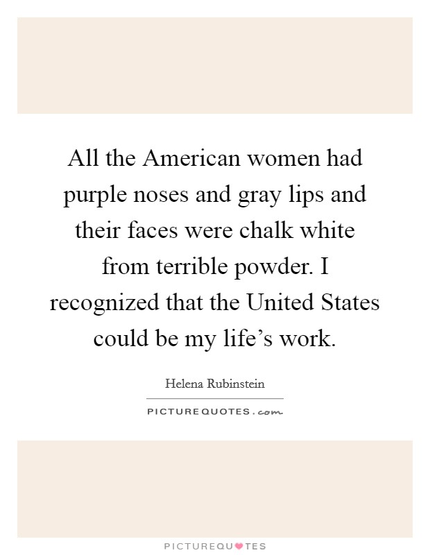 All the American women had purple noses and gray lips and their faces were chalk white from terrible powder. I recognized that the United States could be my life's work Picture Quote #1