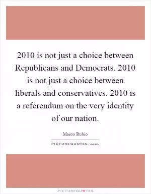 2010 is not just a choice between Republicans and Democrats. 2010 is not just a choice between liberals and conservatives. 2010 is a referendum on the very identity of our nation Picture Quote #1