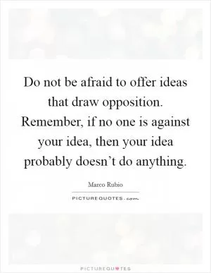 Do not be afraid to offer ideas that draw opposition. Remember, if no one is against your idea, then your idea probably doesn’t do anything Picture Quote #1
