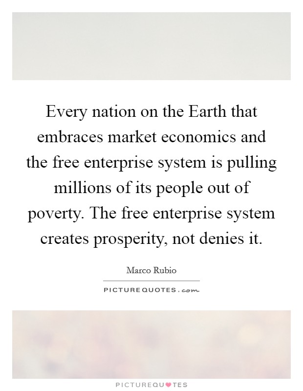 Every nation on the Earth that embraces market economics and the free enterprise system is pulling millions of its people out of poverty. The free enterprise system creates prosperity, not denies it Picture Quote #1
