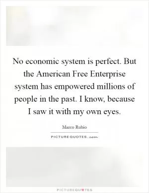 No economic system is perfect. But the American Free Enterprise system has empowered millions of people in the past. I know, because I saw it with my own eyes Picture Quote #1