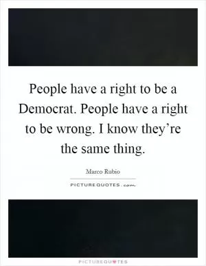 People have a right to be a Democrat. People have a right to be wrong. I know they’re the same thing Picture Quote #1