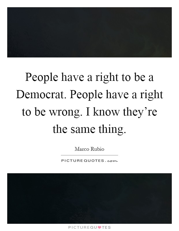 People have a right to be a Democrat. People have a right to be wrong. I know they're the same thing Picture Quote #1