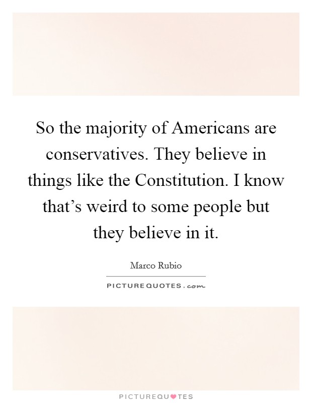 So the majority of Americans are conservatives. They believe in things like the Constitution. I know that's weird to some people but they believe in it Picture Quote #1
