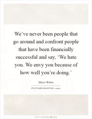 We’ve never been people that go around and confront people that have been financially successful and say, ‘We hate you. We envy you because of how well you’re doing.’ Picture Quote #1