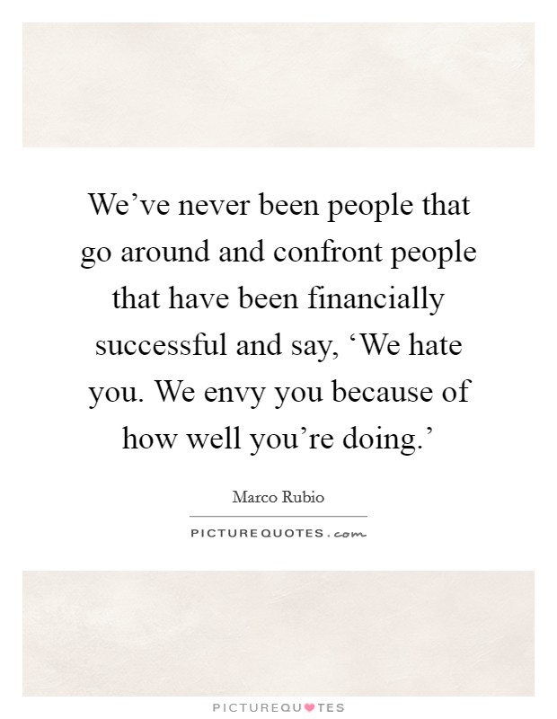We've never been people that go around and confront people that have been financially successful and say, ‘We hate you. We envy you because of how well you're doing.' Picture Quote #1