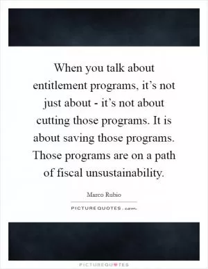 When you talk about entitlement programs, it’s not just about - it’s not about cutting those programs. It is about saving those programs. Those programs are on a path of fiscal unsustainability Picture Quote #1