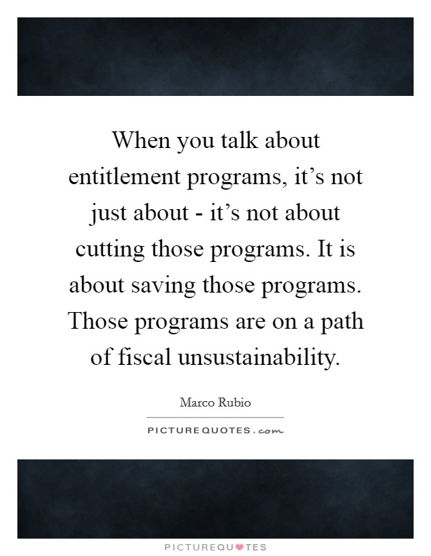 When you talk about entitlement programs, it's not just about - it's not about cutting those programs. It is about saving those programs. Those programs are on a path of fiscal unsustainability Picture Quote #1