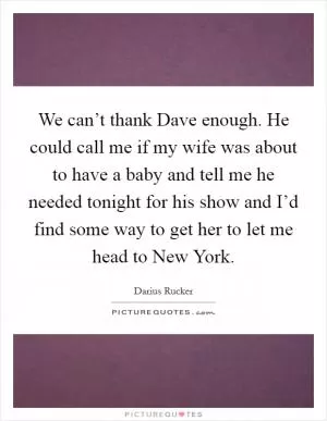 We can’t thank Dave enough. He could call me if my wife was about to have a baby and tell me he needed tonight for his show and I’d find some way to get her to let me head to New York Picture Quote #1