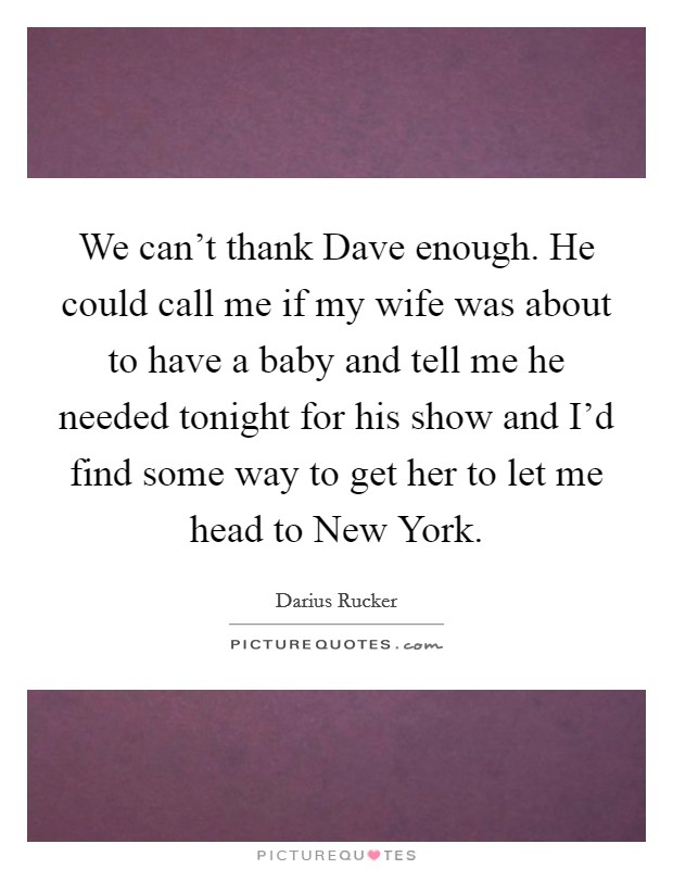 We can't thank Dave enough. He could call me if my wife was about to have a baby and tell me he needed tonight for his show and I'd find some way to get her to let me head to New York Picture Quote #1