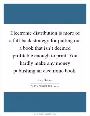 Electronic distribution is more of a fall-back strategy for putting out a book that isn’t deemed profitable enough to print. You hardly make any money publishing an electronic book Picture Quote #1