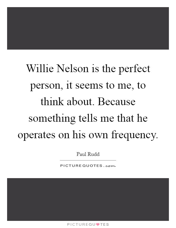 Willie Nelson is the perfect person, it seems to me, to think about. Because something tells me that he operates on his own frequency Picture Quote #1