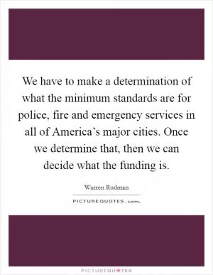 We have to make a determination of what the minimum standards are for police, fire and emergency services in all of America’s major cities. Once we determine that, then we can decide what the funding is Picture Quote #1