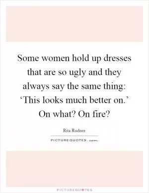 Some women hold up dresses that are so ugly and they always say the same thing: ‘This looks much better on.’ On what? On fire? Picture Quote #1