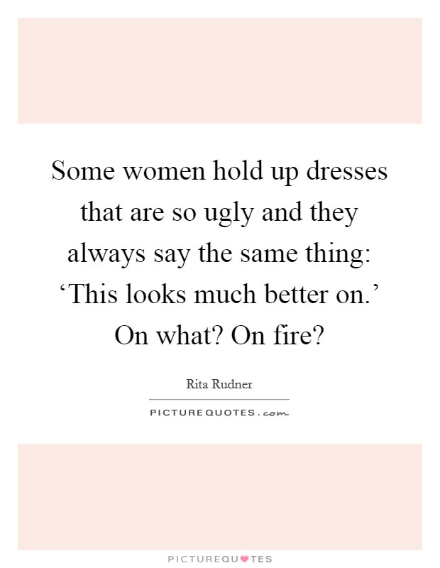 Some women hold up dresses that are so ugly and they always say the same thing: ‘This looks much better on.' On what? On fire? Picture Quote #1