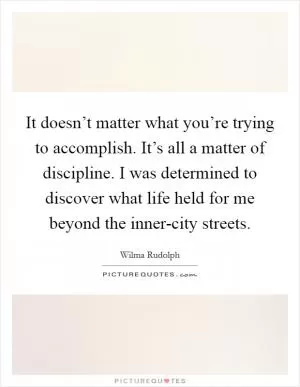 It doesn’t matter what you’re trying to accomplish. It’s all a matter of discipline. I was determined to discover what life held for me beyond the inner-city streets Picture Quote #1