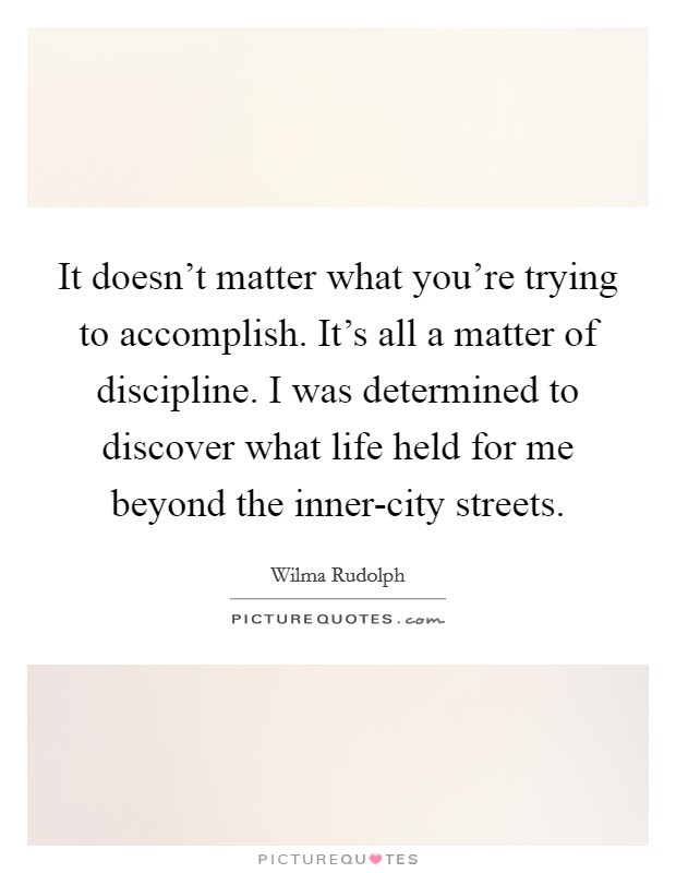 It doesn't matter what you're trying to accomplish. It's all a matter of discipline. I was determined to discover what life held for me beyond the inner-city streets Picture Quote #1